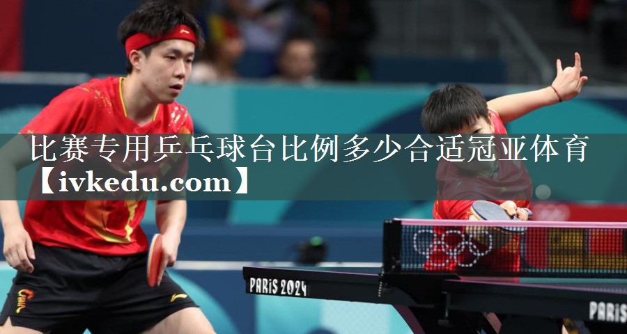 比赛专用乒乓球台比例多少合适冠亚体育