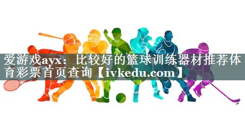 爱游戏ayx：比较好的篮球训练器材推荐体育彩票首页查询
