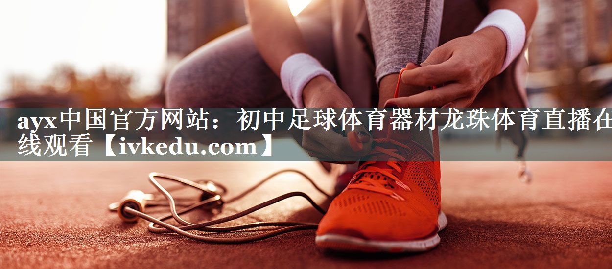 ayx中国官方网站：初中足球体育器材龙珠体育直播在线观看
