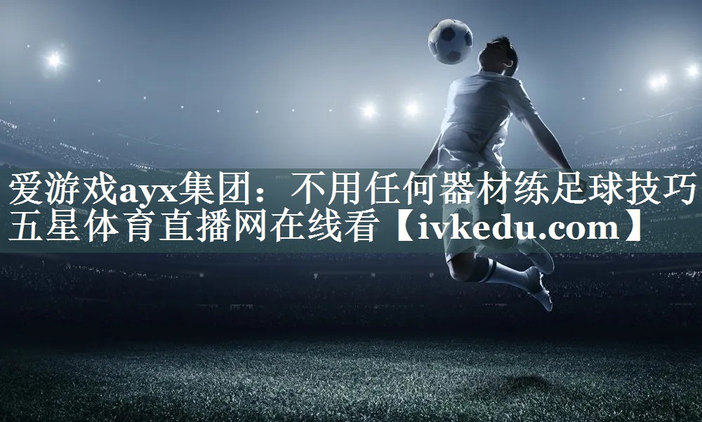 爱游戏ayx集团：不用任何器材练足球技巧五星体育直播网在线看