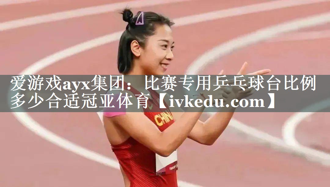 爱游戏ayx集团：比赛专用乒乓球台比例多少合适冠亚体育