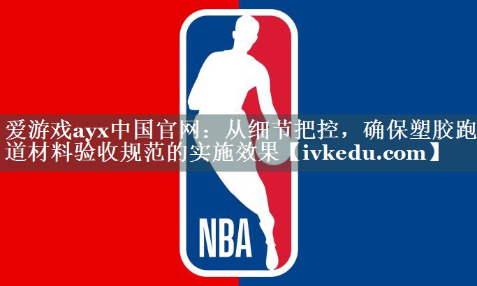 爱游戏ayx中国官网：从细节把控，确保塑胶跑道材料验收规范的实施效果