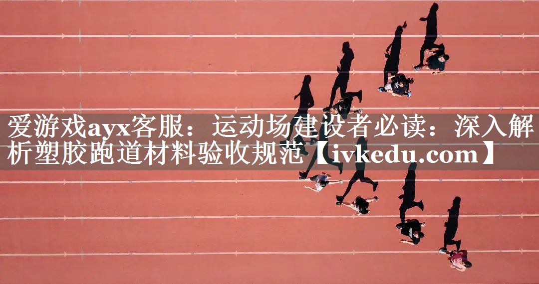爱游戏ayx客服：运动场建设者必读：深入解析塑胶跑道材料验收规范