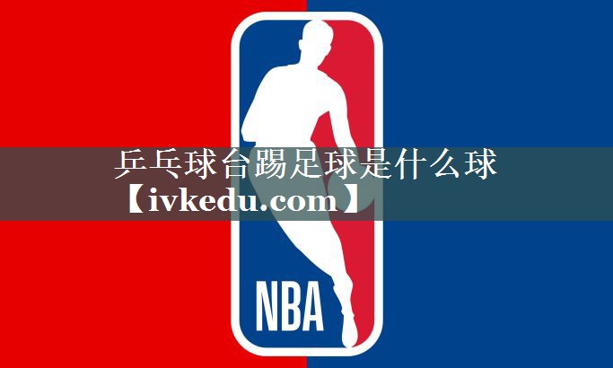 乒乓球台踢足球是什么球