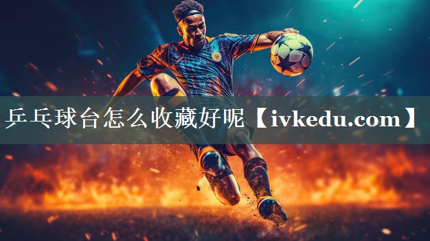 乒乓球台怎么收藏好呢
