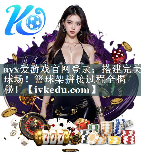 搭建完美球场！篮球架拼接过程全揭秘！