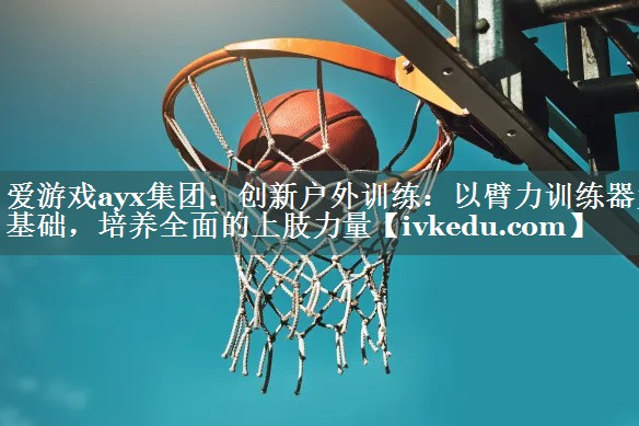 创新户外训练：以臂力训练器为基础，培养全面的上肢力量