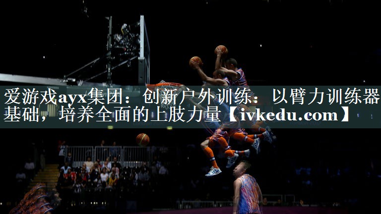 创新户外训练：以臂力训练器为基础，培养全面的上肢力量