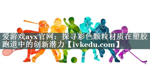 探寻彩色颗粒材质在塑胶跑道中的创新潜力 探寻彩色颗粒材质在塑胶跑道中的创新潜力