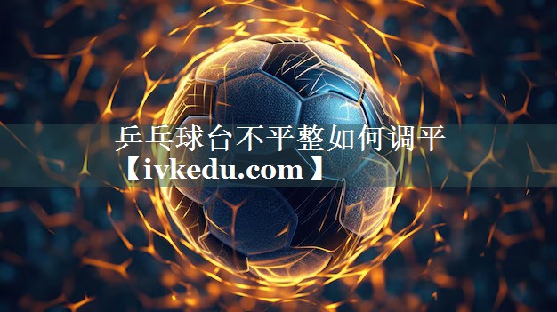 乒乓球台不平整如何调平 乒乓球台不平整如何调平