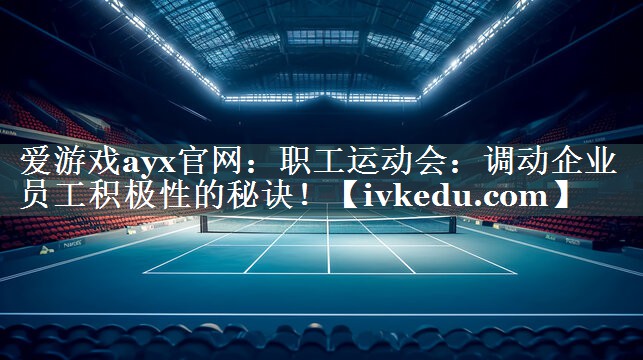 职工运动会：调动企业员工积极性的秘诀！