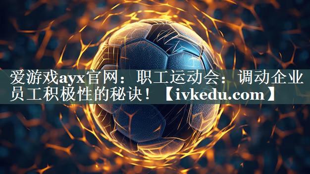 职工运动会：调动企业员工积极性的秘诀！