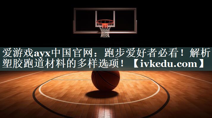 跑步爱好者必看！解析塑胶跑道材料的多样选项！