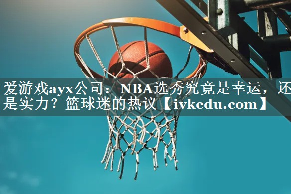 NBA选秀究竟是幸运，还是实力？篮球迷的热议