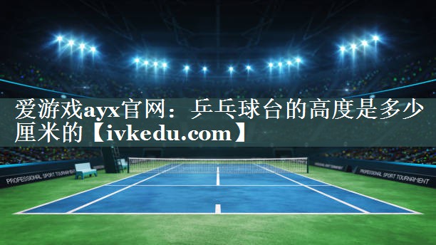 乒乓球台的高度是多少厘米的