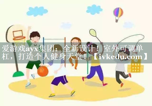 全新设计!室外可调单杠,打造个人健身天堂! 全新设计!室外可调单杠,打造个人健身天堂!