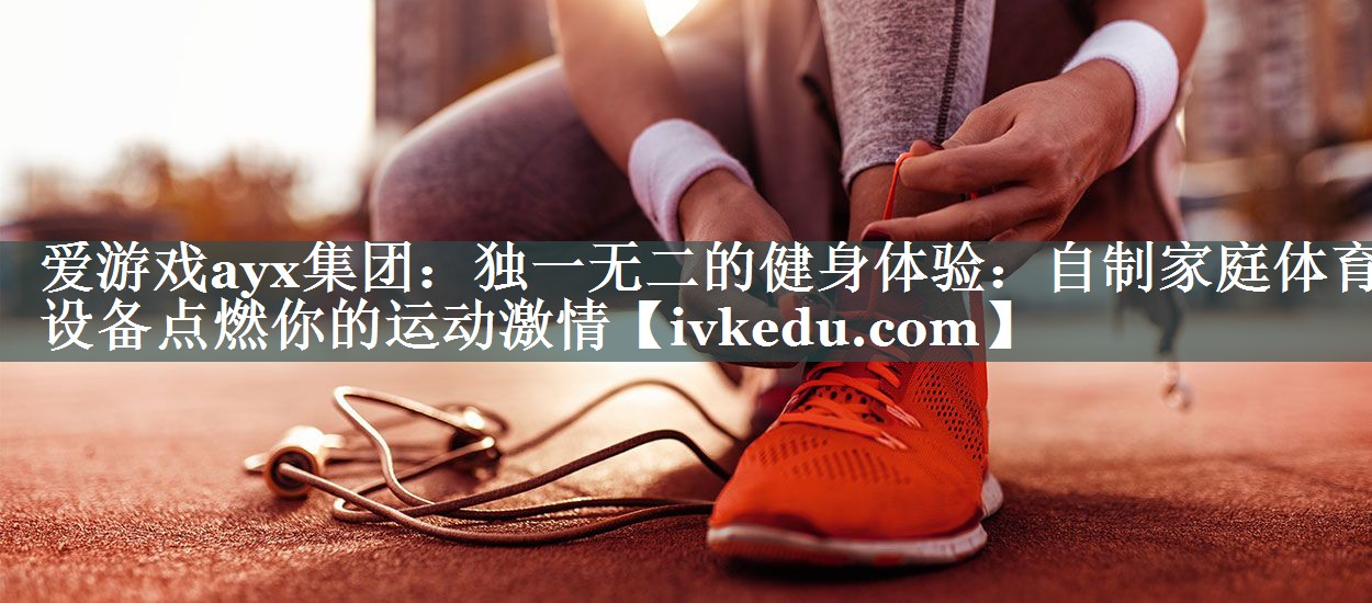 独一无二的健身体验:自制家庭体育设备点燃你的运动激情 独一无二的健身体验:自制家庭体育设备点燃你的运动激情