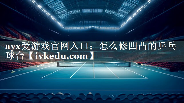 怎么修凹凸的乒乓球台 怎么修凹凸的乒乓球台