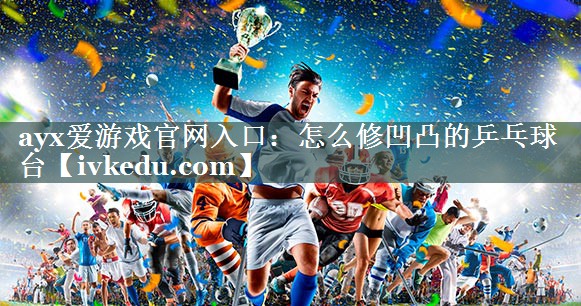 怎么修凹凸的乒乓球台 怎么修凹凸的乒乓球台