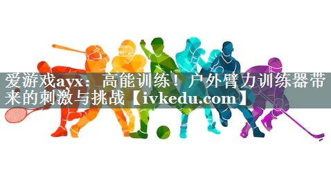高能训练!户外臂力训练器带来的刺激与挑战 高能训练!户外臂力训练器带来的刺激与挑战