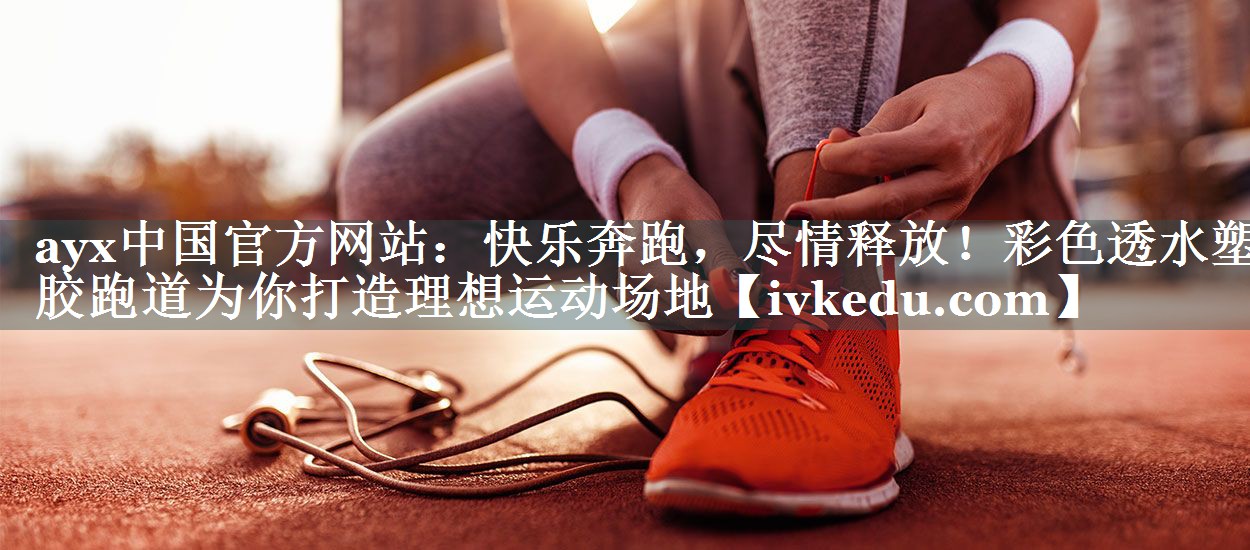 快乐奔跑,尽情释放!彩色透水塑胶跑道为你打造理想运动场地 快乐奔跑,尽情释放!彩色透水塑胶跑道为你打造理想运动场地