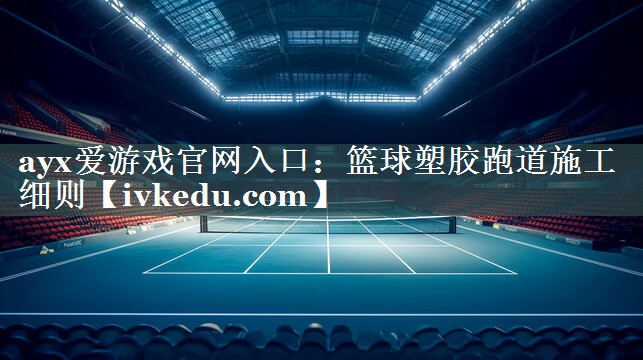 篮球塑胶跑道施工细则 篮球塑胶跑道施工细则
