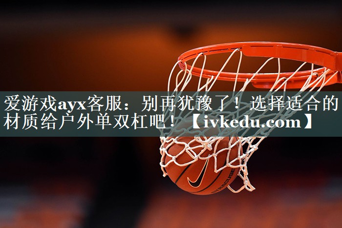 别再犹豫了!选择适合的材质给户外单双杠吧! 别再犹豫了!选择适合的材质给户外单双杠吧!