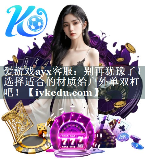 别再犹豫了!选择适合的材质给户外单双杠吧! 别再犹豫了!选择适合的材质给户外单双杠吧!