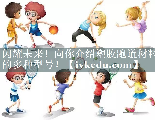 闪耀未来!向你介绍塑胶跑道材料的多种型号! 闪耀未来!向你介绍塑胶跑道材料的多种型号!