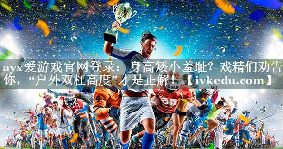 身高矮小羞耻?戏精们劝告你,“户外双杠高度”才是正解! 身高矮小羞耻?戏精们劝告你,“户外双杠高度”才是正解!