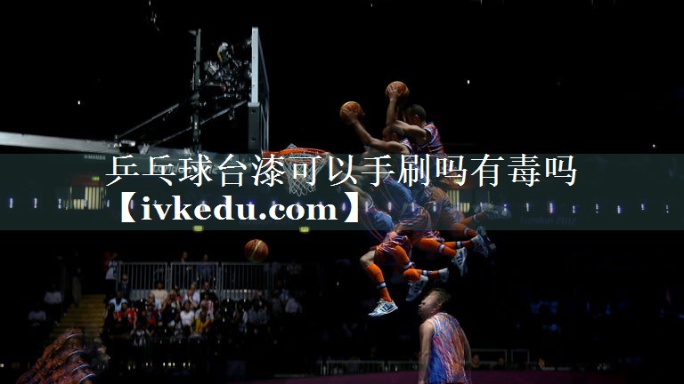 乒乓球台漆可以手刷吗有毒吗 乒乓球台漆可以手刷吗有毒吗