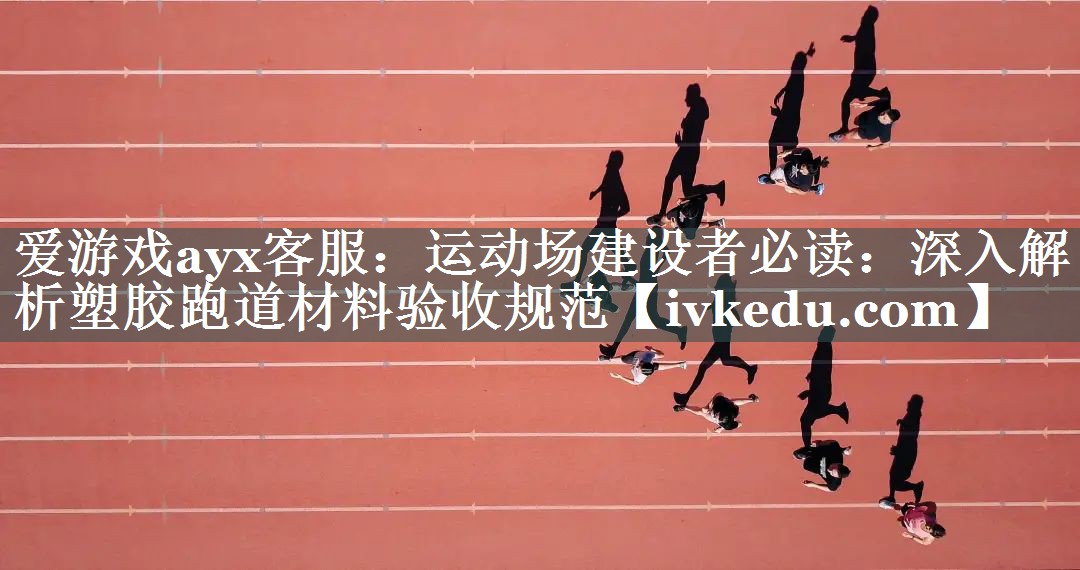 运动场建设者必读:深入解析塑胶跑道材料验收规范 运动场建设者必读:深入解析塑胶跑道材料验收规范