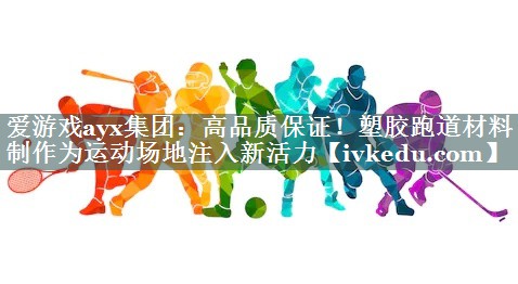 高品质保证!塑胶跑道材料制作为运动场地注入新活力 高品质保证!塑胶跑道材料制作为运动场地注入新活力