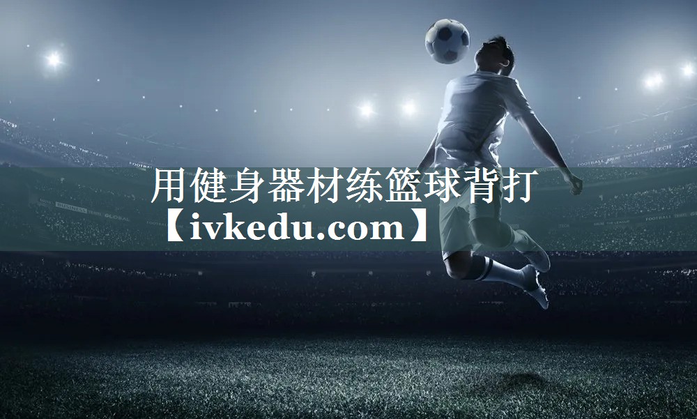 用健身器材练篮球背打 用健身器材练篮球背打