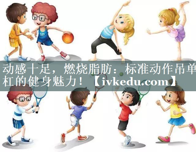 动感十足,燃烧脂肪:标准动作吊单杠的健身魅力! 动感十足,燃烧脂肪:标准动作吊单杠的健身魅力!
