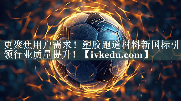 更聚焦用户需求!塑胶跑道材料新国标引领行业质量提升! 更聚焦用户需求!塑胶跑道材料新国标引领行业质量提升!