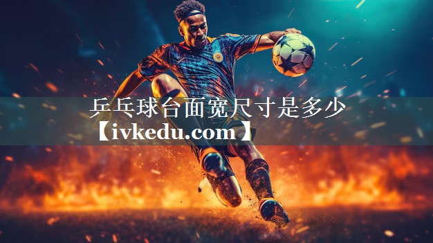 乒乓球台面宽尺寸是多少 乒乓球台面宽尺寸是多少